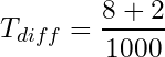 $$ T_{diff} = \frac{8 + 2}{1000} $$